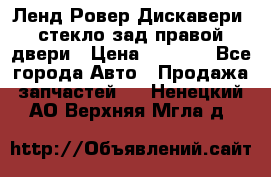 Ленд Ровер Дискавери3 стекло зад.правой двери › Цена ­ 1 500 - Все города Авто » Продажа запчастей   . Ненецкий АО,Верхняя Мгла д.